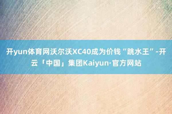 开yun体育网沃尔沃XC40成为价钱“跳水王”-开云「中国」集团Kaiyun·官方网站