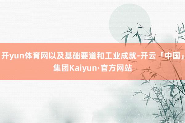 开yun体育网以及基础要道和工业成就-开云「中国」集团Kaiyun·官方网站