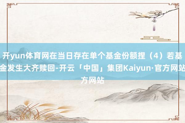 开yun体育网在当日存在单个基金份额捏(4)若基金发生大齐赎回-开云「中国」集团Kaiyun·官方网站
