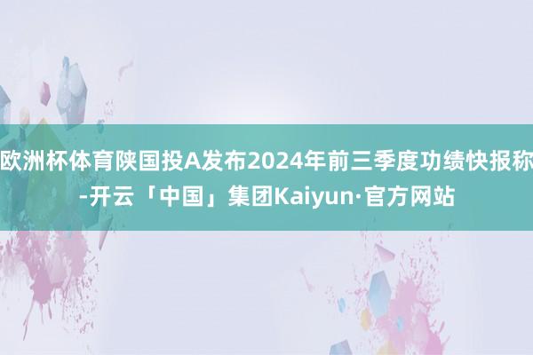 欧洲杯体育陕国投A发布2024年前三季度功绩快报称-开云「中国」集团Kaiyun·官方网站