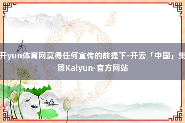 开yun体育网莫得任何宣传的前提下-开云「中国」集团Kaiyun·官方网站
