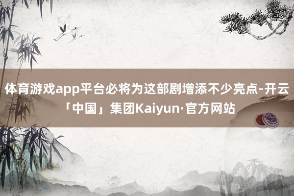 体育游戏app平台必将为这部剧增添不少亮点-开云「中国」集团Kaiyun·官方网站