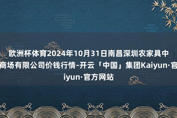 欧洲杯体育2024年10月31日南昌深圳农家具中心批发商场有限公司价钱行情-开云「中国」集团Kaiyun·官方网站