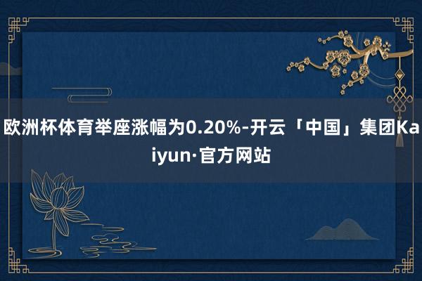 欧洲杯体育举座涨幅为0.20%-开云「中国」集团Kaiyun·官方网站