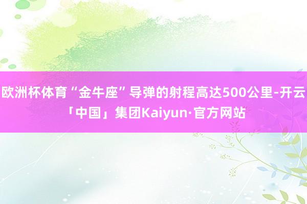 欧洲杯体育“金牛座”导弹的射程高达500公里-开云「中国」集团Kaiyun·官方网站