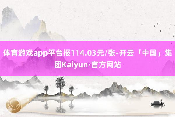 体育游戏app平台报114.03元/张-开云「中国」集团Kaiyun·官方网站