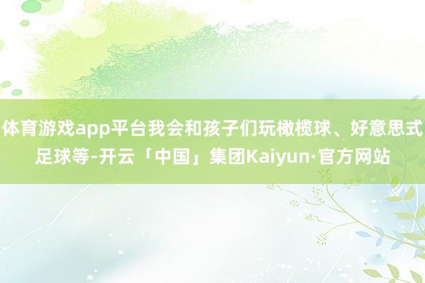 体育游戏app平台我会和孩子们玩橄榄球、好意思式足球等-开云「中国」集团Kaiyun·官方网站