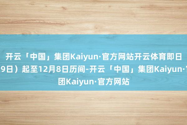 开云「中国」集团Kaiyun·官方网站开云体育即日（11月29日）起至12月8日历间-开云「中国」集团Kaiyun·官方网站