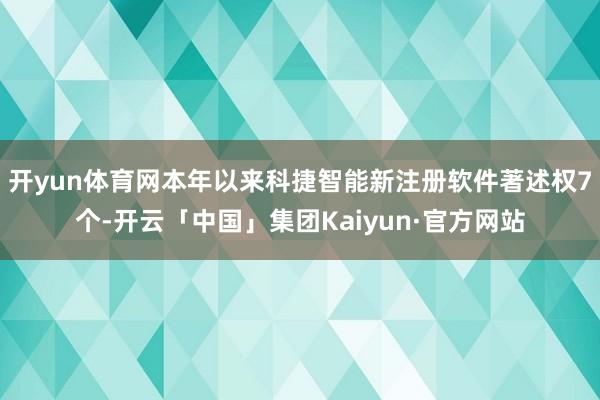 开yun体育网本年以来科捷智能新注册软件著述权7个-开云「中国」集团Kaiyun·官方网站