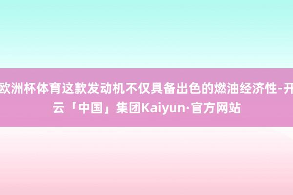 欧洲杯体育这款发动机不仅具备出色的燃油经济性-开云「中国」集团Kaiyun·官方网站