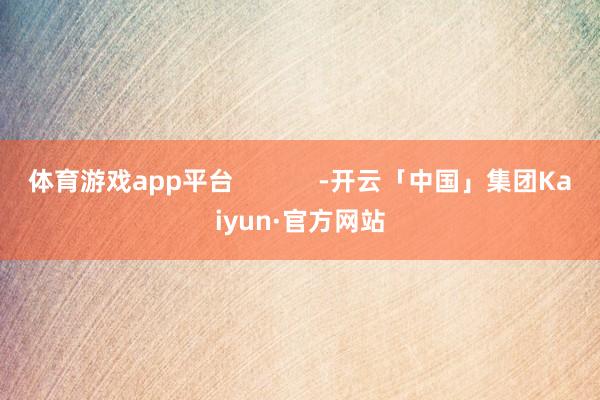 体育游戏app平台            -开云「中国」集团Kaiyun·官方网站