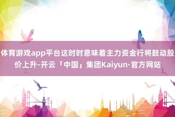体育游戏app平台这时时意味着主力资金行将鼓动股价上升-开云「中国」集团Kaiyun·官方网站