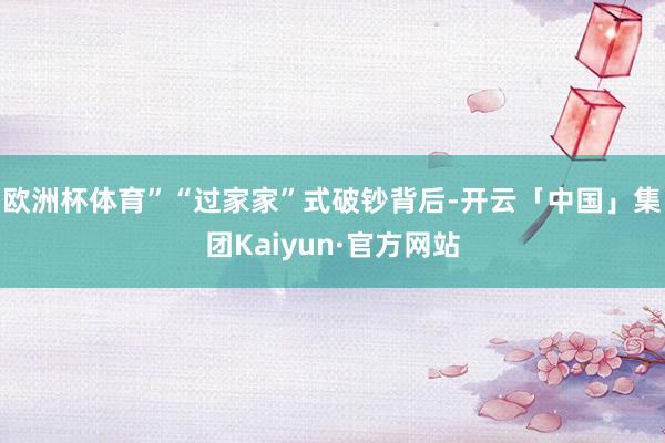欧洲杯体育”“过家家”式破钞背后-开云「中国」集团Kaiyun·官方网站