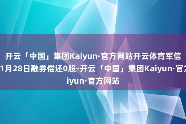 开云「中国」集团Kaiyun·官方网站开云体育军信股份11月28日融券偿还0股-开云「中国」集团Kaiyun·官方网站