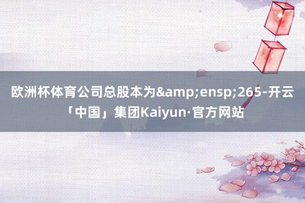 欧洲杯体育公司总股本为 265-开云「中国」集团Kaiyun·官方网站