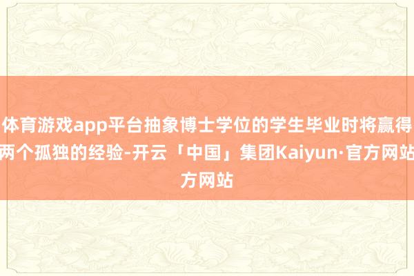 体育游戏app平台抽象博士学位的学生毕业时将赢得两个孤独的经验-开云「中国」集团Kaiyun·官方网站