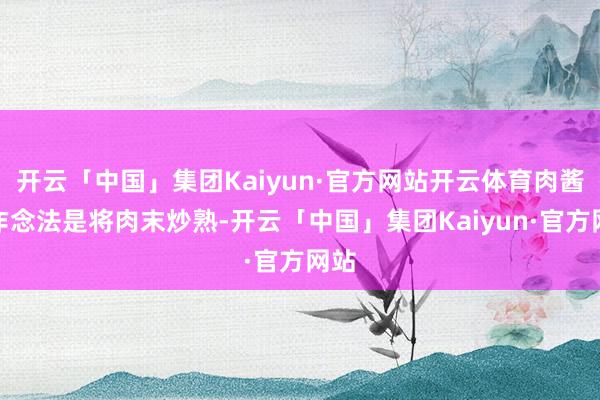 开云「中国」集团Kaiyun·官方网站开云体育肉酱的作念法是将肉末炒熟-开云「中国」集团Kaiyun·官方网站