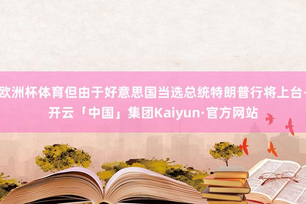 欧洲杯体育但由于好意思国当选总统特朗普行将上台-开云「中国」集团Kaiyun·官方网站