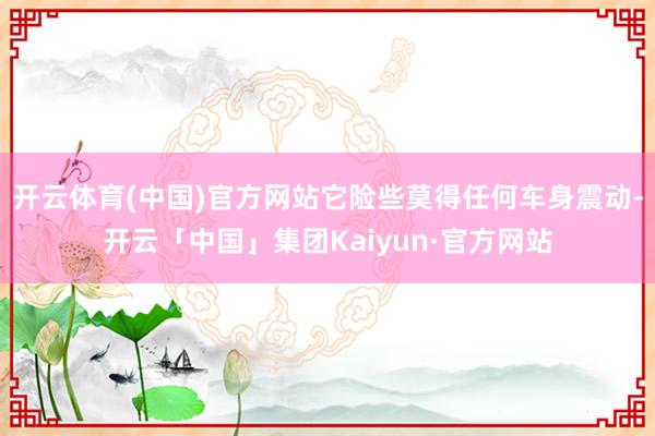 开云体育(中国)官方网站它险些莫得任何车身震动-开云「中国」集团Kaiyun·官方网站