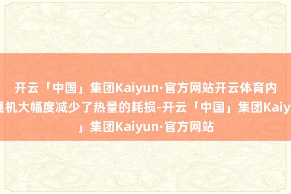 开云「中国」集团Kaiyun·官方网站开云体育内饰件模具模温机大幅度减少了热量的耗损-开云「中国」集团Kaiyun·官方网站