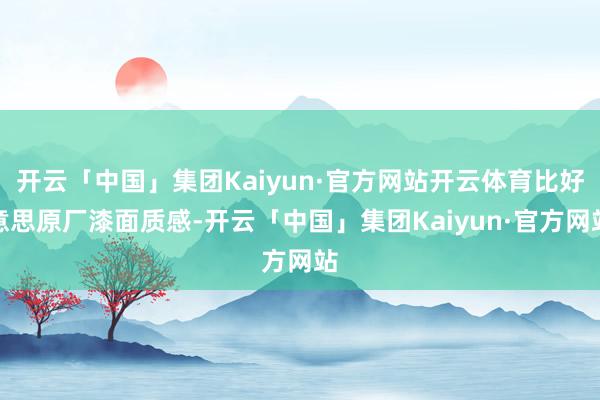 开云「中国」集团Kaiyun·官方网站开云体育比好意思原厂漆面质感-开云「中国」集团Kaiyun·官方网站