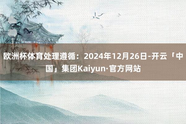 欧洲杯体育处理遵循：2024年12月26日-开云「中国」集团Kaiyun·官方网站