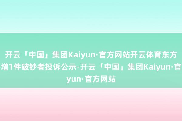 开云「中国」集团Kaiyun·官方网站开云体育东方甄选新增1件破钞者投诉公示-开云「中国」集团Kaiyun·官方网站