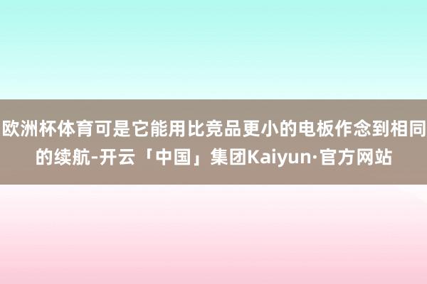 欧洲杯体育可是它能用比竞品更小的电板作念到相同的续航-开云「中国」集团Kaiyun·官方网站
