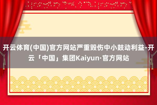 开云体育(中国)官方网站严重毁伤中小鼓动利益-开云「中国」集团Kaiyun·官方网站