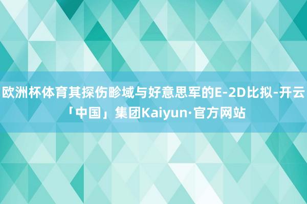 欧洲杯体育其探伤畛域与好意思军的E-2D比拟-开云「中国」集团Kaiyun·官方网站