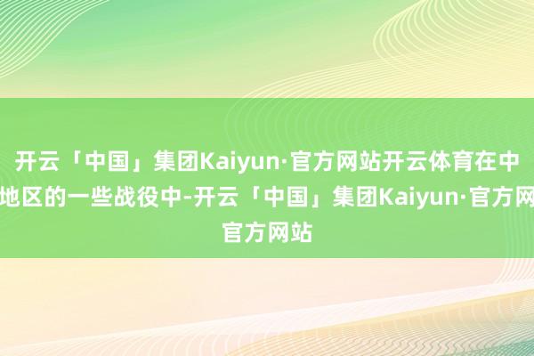 开云「中国」集团Kaiyun·官方网站开云体育在中东地区的一些战役中-开云「中国」集团Kaiyun·官方网站