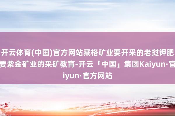 开云体育(中国)官方网站藏格矿业要开采的老挝钾肥刚好需要紫金矿业的采矿教育-开云「中国」集团Kaiyun·官方网站