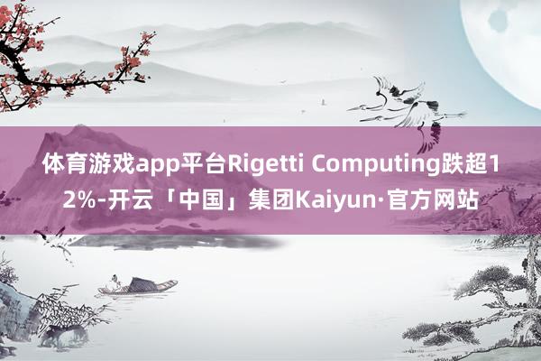 体育游戏app平台Rigetti Computing跌超12%-开云「中国」集团Kaiyun·官方网站