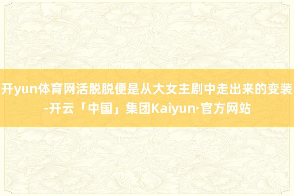 开yun体育网活脱脱便是从大女主剧中走出来的变装-开云「中国」集团Kaiyun·官方网站