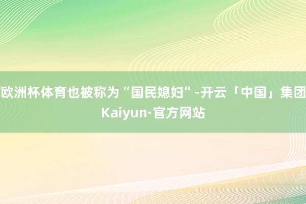 欧洲杯体育也被称为“国民媳妇”-开云「中国」集团Kaiyun·官方网站