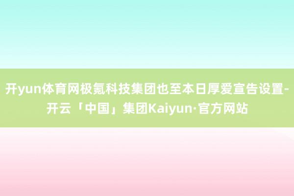 开yun体育网极氪科技集团也至本日厚爱宣告设置-开云「中国」集团Kaiyun·官方网站