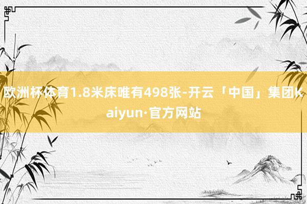 欧洲杯体育1.8米床唯有498张-开云「中国」集团Kaiyun·官方网站