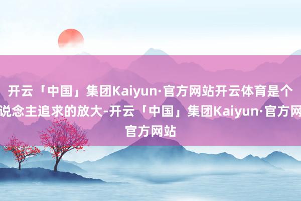 开云「中国」集团Kaiyun·官方网站开云体育是个东说念主追求的放大-开云「中国」集团Kaiyun·官方网站