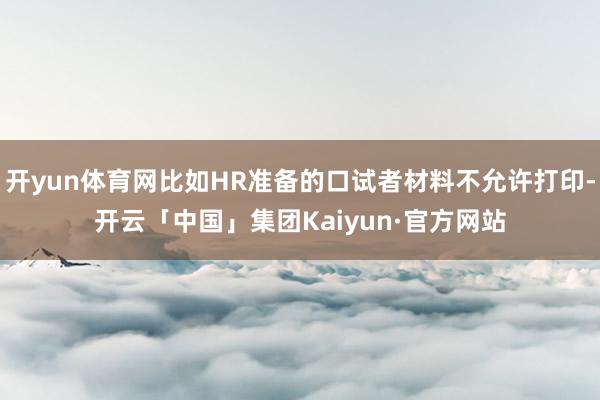 开yun体育网比如HR准备的口试者材料不允许打印-开云「中国」集团Kaiyun·官方网站