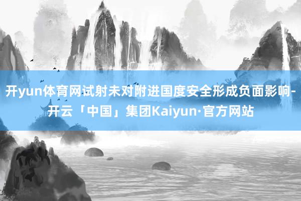 开yun体育网试射未对附进国度安全形成负面影响-开云「中国」集团Kaiyun·官方网站