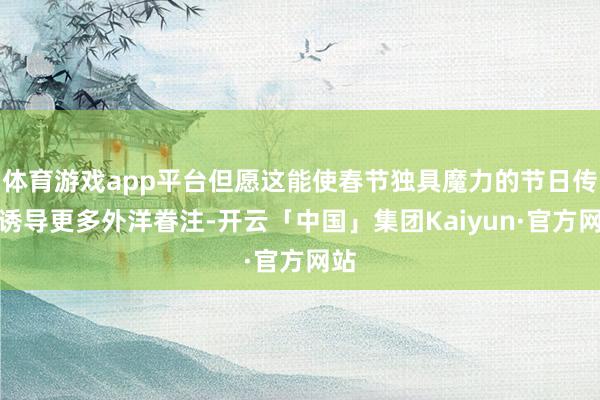 体育游戏app平台但愿这能使春节独具魔力的节日传统诱导更多外洋眷注-开云「中国」集团Kaiyun·官方网站