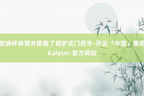 欧洲杯体育并搭载了袒护式门把手-开云「中国」集团Kaiyun·官方网站