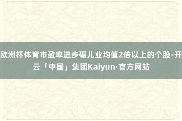欧洲杯体育市盈率进步碾儿业均值2倍以上的个股-开云「中国」集团Kaiyun·官方网站