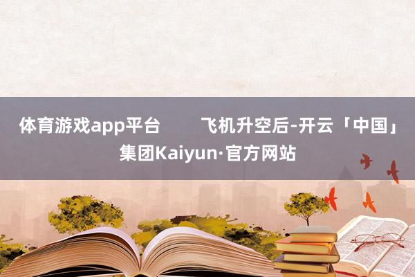 体育游戏app平台        飞机升空后-开云「中国」集团Kaiyun·官方网站
