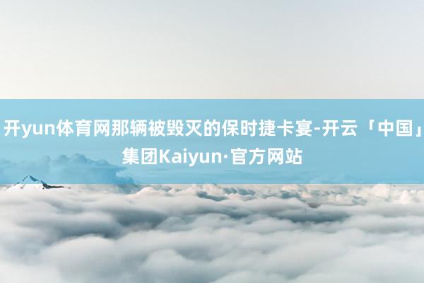 开yun体育网那辆被毁灭的保时捷卡宴-开云「中国」集团Kaiyun·官方网站