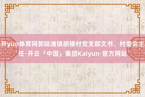 开yun体育网郭陆滩镇胡楼村党支部文书、村委会主任-开云「中国」集团Kaiyun·官方网站