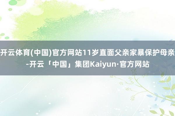 开云体育(中国)官方网站11岁直面父亲家暴保护母亲-开云「中国」集团Kaiyun·官方网站
