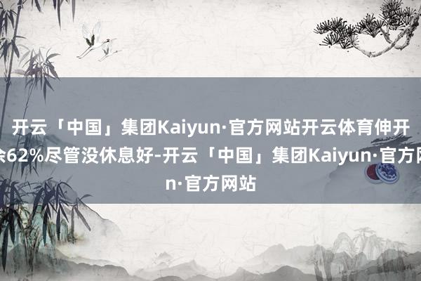 开云「中国」集团Kaiyun·官方网站开云体育伸开剩余62%尽管没休息好-开云「中国」集团Kaiyun·官方网站