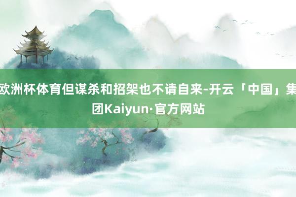 欧洲杯体育但谋杀和招架也不请自来-开云「中国」集团Kaiyun·官方网站