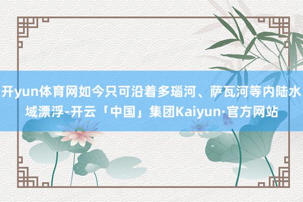 开yun体育网如今只可沿着多瑙河、萨瓦河等内陆水域漂浮-开云「中国」集团Kaiyun·官方网站